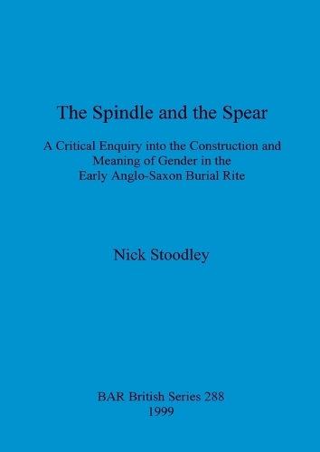 The spindle and the spear: A critical enquiry into the construction and meaning of gender in the early anglo-saxon burial rite - British Archaeological Reports British Series (Paperback)