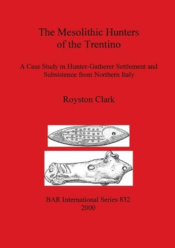 The Mesolithic Hunters of the Trentino: A Case Study in Hunter-Gatherer Settlement and Subsistence from Northern Italy - British Archaeological Reports International Series (Paperback)