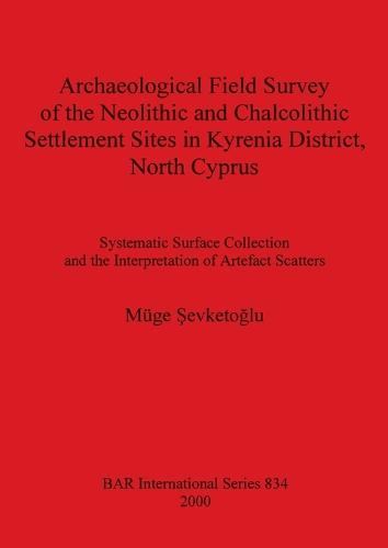 Archaeological Field Survey of the Neolithic and Chalcolithic Settlement Sites in Kyrenia District North Cyprus: Systematic Surface Collection and the Interpretation of Artefact Scatters - British Archaeological Reports International Series (Paperback)