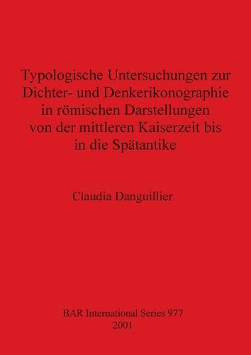 Typologische Untersuchungen zur Dichter- und Denkerikonographie in roemischen Darstellungen von der mittleren Kaiserzeit bis in die Spatantike - British Archaeological Reports International Series (Paperback)