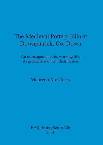 The Medieval Pottery Kiln at Downpatrick Co. Down: An investigation of its working life, its products and their distribution - British Archaeological Reports British Series (Paperback)