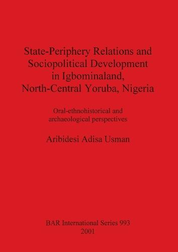 State-Periphery Relations and Sociopolitical Development in Igbominaland North-Central Yoruba Nigeria: Oral-ethnohistorical and archaeological perspectives - British Archaeological Reports International Series (Paperback)