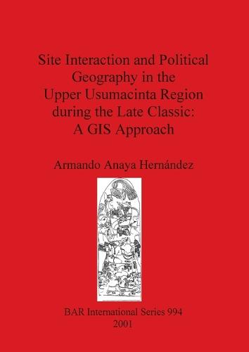 Site Interaction and Political Geography in the Upper Usumacinta Region (Mexico) during the Late Classic: A GIS Approach - British Archaeological Reports International Series (Paperback)