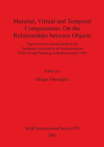 Material, Virtual and Temporal Compositions: On the Relationships between Objects: Papers from a session held at the European Association of Archaeologists Fifth Annual Meeting in Bournemouth 1999 - British Archaeological Reports International Series (Paperback)