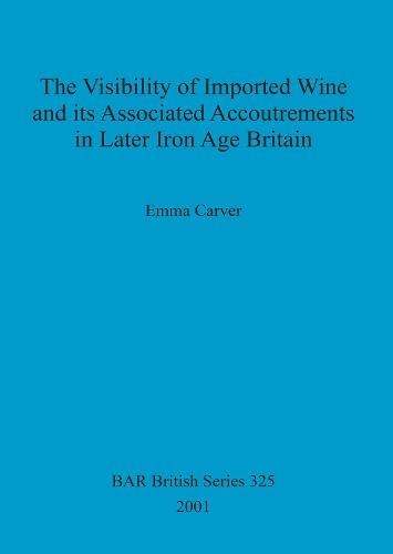 The Visibility of Imported Wine and Its Associated Accoutrements in Later Iron Age Britain - British Archaeological Reports British Series (Paperback)