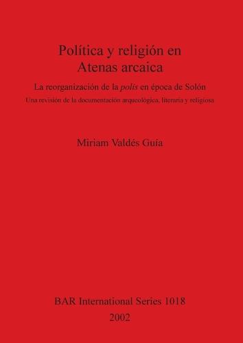 Politica y religion en Atenas arcaica: La reorganizacion de la polis en epoca de Solon. Una revision de la documentacion arqueologica, literaria y religiosa - British Archaeological Reports International Series (Paperback)