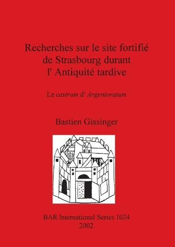 Recherches sur le site fortifie de Strasbourg durant l'Antiquite tardive: Le castrum d'Argentoratum: Le castrum d'Argentoratum - British Archaeological Reports International Series (Paperback)