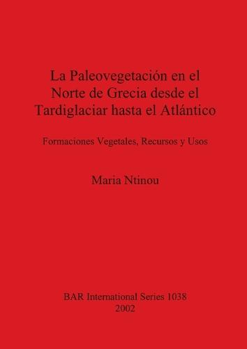 La Paleovegetacion de Grecia Desde el Tardiglaciar Hasta el Atlantico: Formaciones Vegetales, Recursos y Usos - British Archaeological Reports International Series (Paperback)