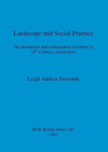 Landscape and social practice: The production and consumption of pottery in 10th Century Lincolnshire - British Archaeological Reports British Series (Paperback)