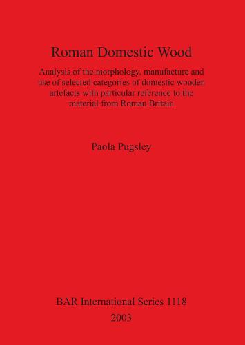 Roman Domestic Wood: Analysis of the morphology, manufacture and use of selected categories of domestic wooden artefacts with particular reference to the material from Roman Britain - British Archaeological Reports International Series (Paperback)