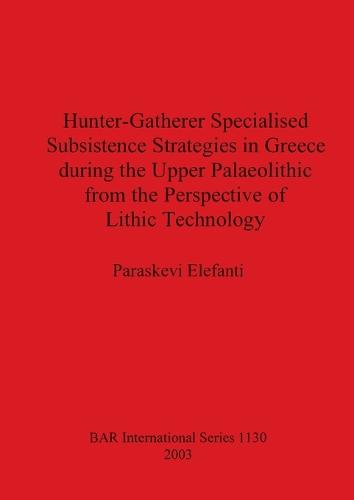 Hunter-Gatherer Specialised Subsistence Strategies in Greece during the Upper Palaeolithic from the Perspective of Lithic Technology - British Archaeological Reports International Series (Paperback)