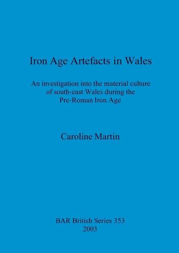 Iron Age Artefacts in Wales: An investigation into the material culture of south-east Wales during the Pre-Roman Iron Age - British Archaeological Reports British Series (Paperback)