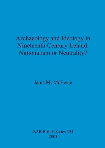 Archaeology and ideology in nineteenth century Ireland: nationalism or neutrality - British Archaeological Reports British Series (Paperback)