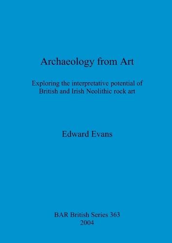 Archaeology from Art: Exploring the interpretative potential of British and Irish Neolithic rock art - British Archaeological Reports British Series (Paperback)
