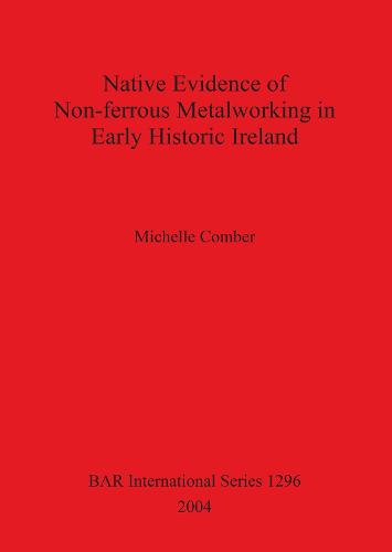 Native Evidence of Non-ferrous Metalworking in Early Historic Ireland - British Archaeological Reports International Series (Paperback)