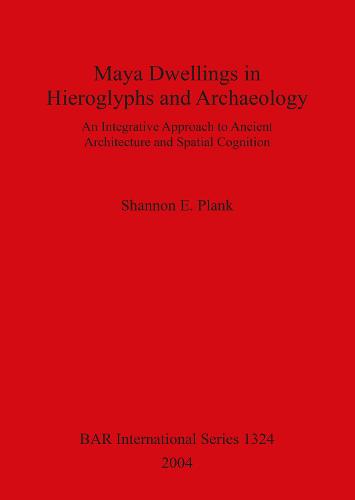 Maya Dwellings in Hieroglyphs and Archaeology: An Integrative Approach to Ancient Architecture and Spatial Cognition - British Archaeological Reports International Series (Paperback)