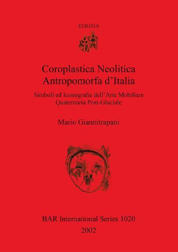 Coroplastica Neolitica Antropomorfa d'Italia: Simboli ed Iconografie dell'Arte Mobiliare Quaternaria Post-Glaciale - British Archaeological Reports International Series (Paperback)