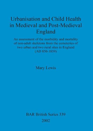 Urbanisation and Child Health in Medieval and Post-Medieval England: An assessment of the morbidity and mortality of non-adult skeletons from the cemetries of two urban and two rural sites in England (AD 850-1859) - British Archaeological Reports British Series (Paperback)