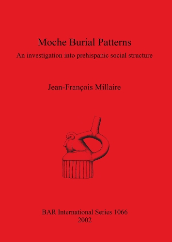 Moche Burial Patterns: An Investigation into Prehispanic Social Structure (Moche Culture of Northern Peru, C. AD 100-800) - British Archaeological Reports (BAR) International No.1066 (Paperback)