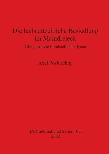 Die hallstattzeitliche Besiedlung im Maindreieck: GIS-gestutzte Fundstellenanalysen - British Archaeological Reports International Series