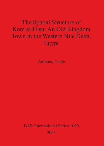 The Spatial Structure of Kom el-Hisn: An Old Kingdom Town in the Western Nile Delta, Egypt - British Archaeological Reports International Series (Paperback)