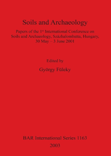 Soils and Archaeology: Papers of the 1st International Conference on Soils and Archaeology, Szazhalombatta, Hungary, 30 May - 3 June 2001 - British Archaeological Reports (BAR) International 1163 (Paperback)
