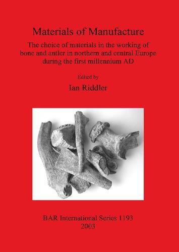 Materials of Manufacture: The choice of materials in the working of bone and antler in northern and central Europe during the first millennium AD - British Archaeological Reports International Series (Paperback)