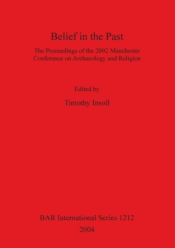 Belief in the Past: The Proceedings of the 2002 Manchester Conference on Archaeology and Religion - British Archaeological Reports International Series (Paperback)