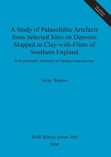 A Study of Palaeolithic Artefacts from Selected Sites on Deposits Mapped as Clay-with-Flints of Southern England: With particular reference to handaxe manufacture - British Archaeological Reports British Series