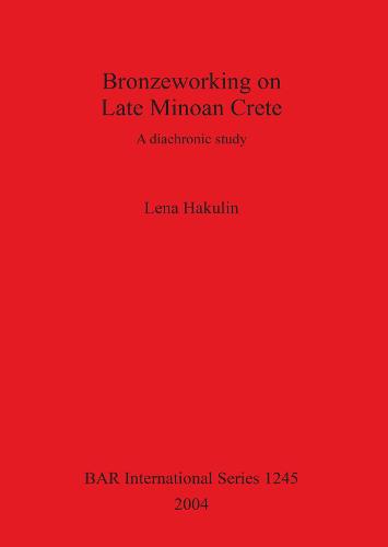 Bronzeworking on Late Minoan Crete: A diachronic study - British Archaeological Reports International Series (Paperback)