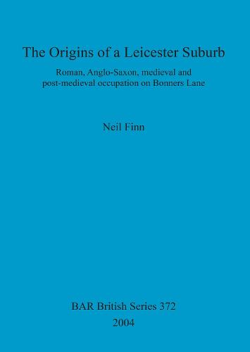 The Origins of a Leicester Suburb: Roman, Anglo-Saxon, medieval and post-medieval occupation on Bonners Lane - British Archaeological Reports British Series (Paperback)