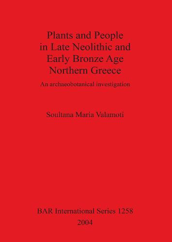 Plants and People in Late Neolithic and Early Bronze Age Northern Greece: An archaeobotanical investigation - British Archaeological Reports International Series (Paperback)