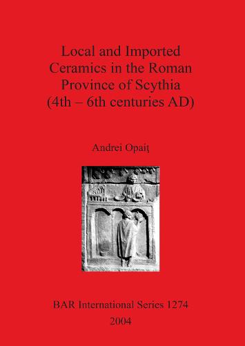 Local and Imported Ceramics in the Roman Province of Scythia (4th - 6th centuries AD) - British Archaeological Reports International Series (Paperback)