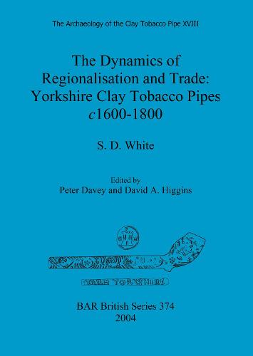 The Archaeology of the Clay Tobacco Pipe XVIII. The Dynamics of Regionalisation and Trade: Yorkshire Clay Tobacco Pipes c1600-1800: The Dynamics of Regionalisation and Trade: Yorkshire Clay Tobacco Pipes c1600-1800 - British Archaeological Reports British Series (Paperback)