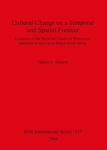 Cultural Change on a Temporal and Spatial Frontier: Ceramics of the Terminal Classic to Postclassic transition in the Upper Belize River Valley - British Archaeological Reports International Series (Paperback)