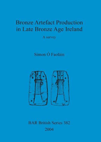 Bronze Artefact Production in Late Bronze Age Ireland: A survey - British Archaeological Reports British Series (Paperback)