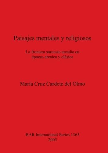 Paisajes mentales y religiosos: La frontera suroeste arcadia en epocas arcaica y clasica - British Archaeological Reports International Series (Paperback)