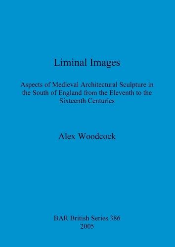Liminal Images: Aspects of Medieval Architectural Sculpture in the South of England from the Eleventh to the Sixteenth Centuries - British Archaeological Reports British Series (Paperback)