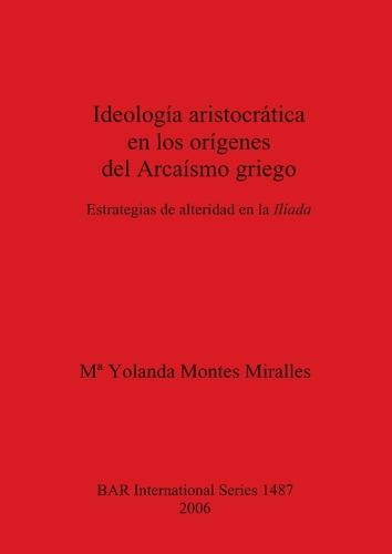 Ideologia aristocratica en los origenes del Arcaismo griego: Estrategias de alteridad en la Iliada - British Archaeological Reports International Series (Paperback)