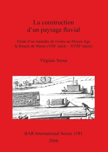 La Construction D'un Paysage Fluvial: Etude d'un meandre de riviere au Moyen Age la Boucle de Marne (VIIIe siecle - XVIIIe siecle) - British Archaeological Reports International Series (Paperback)