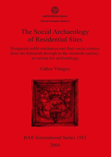 The Social Archaeology of Residential Sites: Hungarian noble residences and their social context from the thirteenth through to the sixteenth century: an outline for methodology - British Archaeological Reports International Series (Paperback)