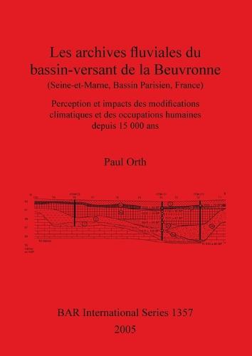 Les archives fluviales du bassin-versant de la Beuvronne (Seine-et-Marne, Bassin Parisien, France): Perception et impacts des modifications climatiques et des occupations humaines depuis 15 000 ans - British Archaeological Reports International Series (Paperback)