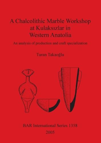 A Chalcolithic Marble Workshop at Kulaksizlar in Western Anatolia: An analysis of production and craft specialization - British Archaeological Reports International Series (Paperback)
