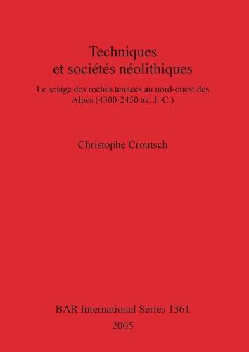 Techniques et societes neolithiques: Le sciage des roches tenaces au nord-ouest des Alpes (4300-2450 av. J.-C.) - British Archaeological Reports International Series (Paperback)