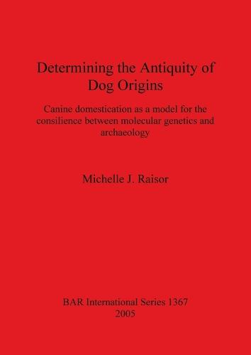 Determining the Antiquity of Dog Origins: Canine domestication as a model for the consilience between molecular genetics and archaeology - British Archaeological Reports International Series (Paperback)