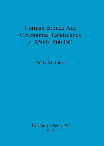 Cornish Bronze Age ceremonial landscapes c. 2500-1500 BC - British Archaeological Reports British Series (Paperback)