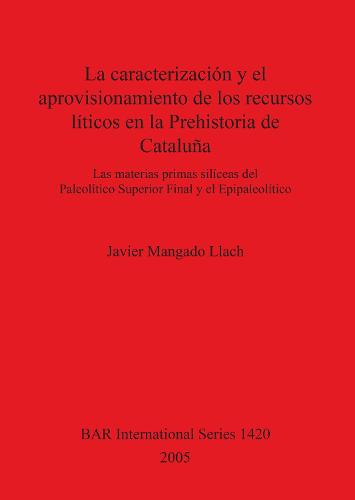 La Caracterizacion Y El Aprovisionamiento De Los Recursos Liticos En La Prehistoria De Cataluna: Las materias primas siliceas del Paleolitico Superior Final y el Epipaleolitico - British Archaeological Reports International Series (Paperback)