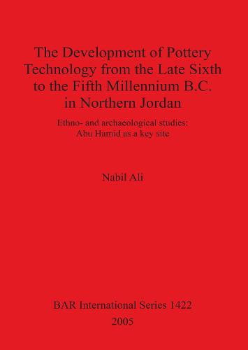 The Development of Pottery Technology from the Late Sixth to the Fifth Millennium B.C. in Northern Jordan: Ethno- and archaeological studies: Abu Hamid as a key site - British Archaeological Reports International Series (Paperback)