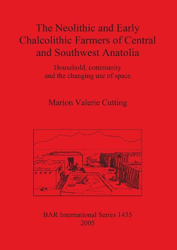 The Neolithic and Early Chalcolithic Farmers of Central and Southwest Anatolia: Household, community and the changing use of space - British Archaeological Reports International Series (Paperback)