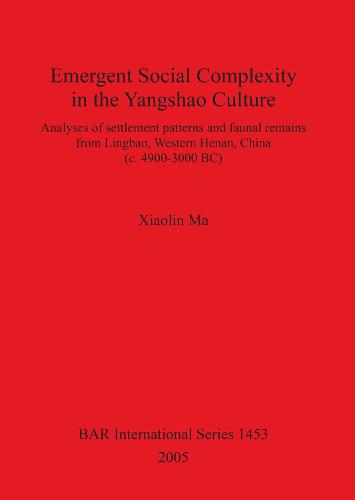 Emergent Social Complexity in the Yangshao Culture: Analyses of settlement patterns and faunal remains from Lingbau Western Henan China (c. 4900-3000 BC) - British Archaeological Reports International Series (Paperback)